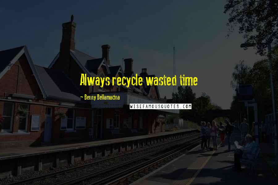 Benny Bellamacina Quotes: Always recycle wasted time