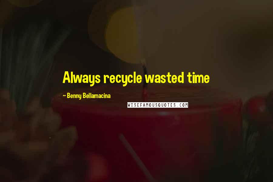 Benny Bellamacina Quotes: Always recycle wasted time