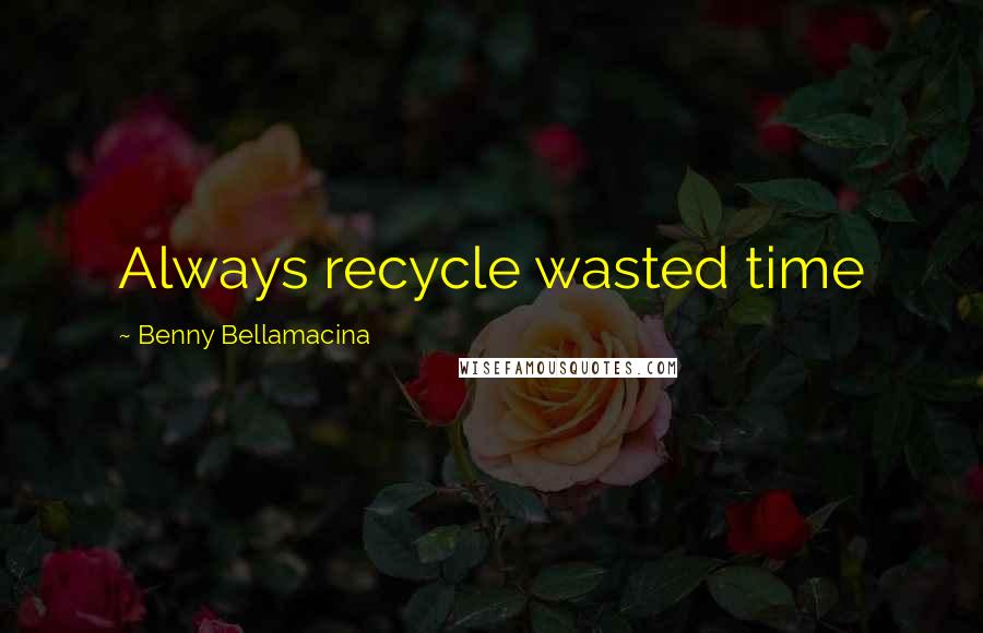 Benny Bellamacina Quotes: Always recycle wasted time