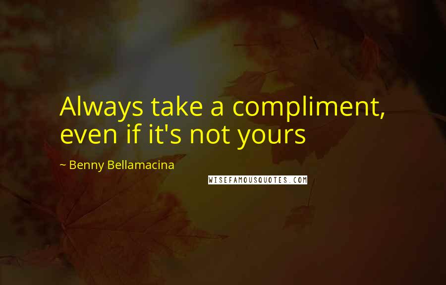 Benny Bellamacina Quotes: Always take a compliment, even if it's not yours