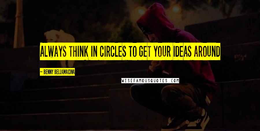 Benny Bellamacina Quotes: Always think in circles to get your ideas around