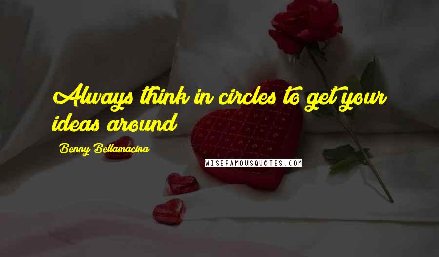 Benny Bellamacina Quotes: Always think in circles to get your ideas around