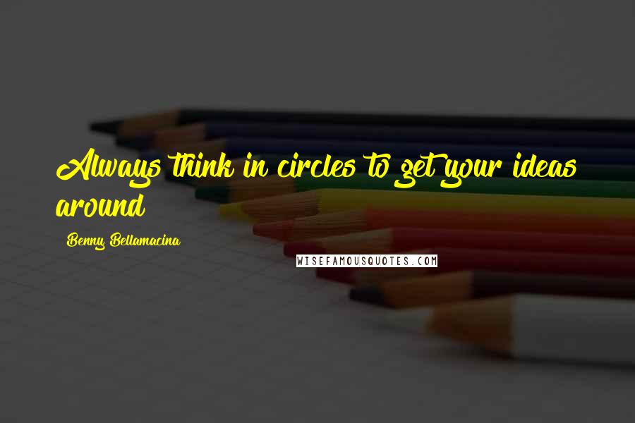 Benny Bellamacina Quotes: Always think in circles to get your ideas around