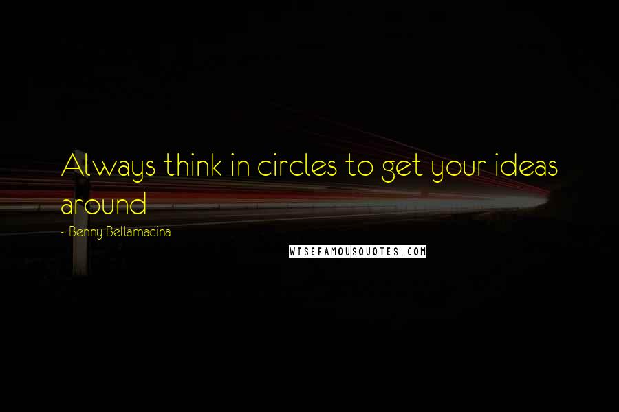 Benny Bellamacina Quotes: Always think in circles to get your ideas around