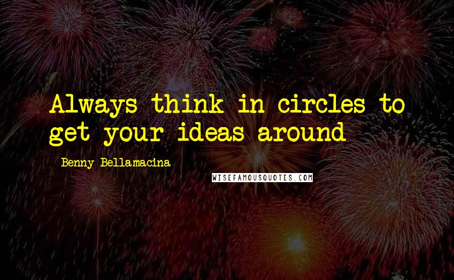 Benny Bellamacina Quotes: Always think in circles to get your ideas around