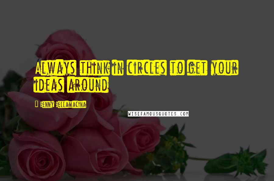 Benny Bellamacina Quotes: Always think in circles to get your ideas around