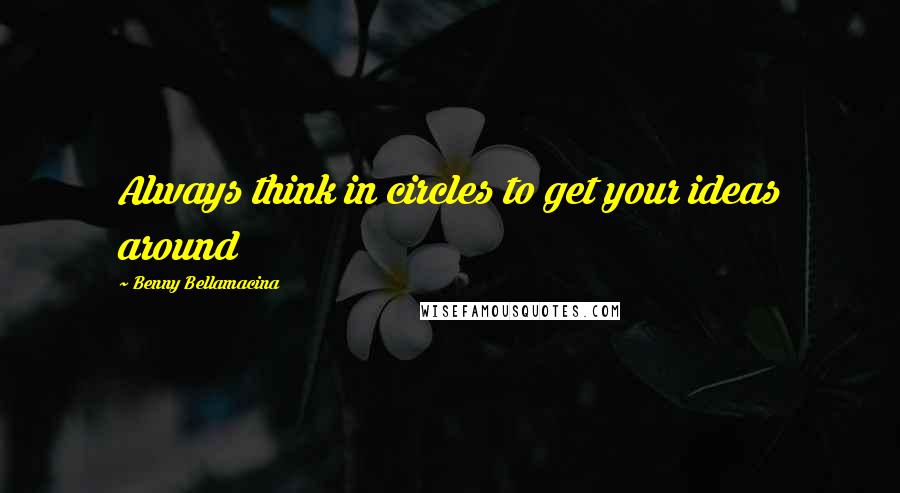 Benny Bellamacina Quotes: Always think in circles to get your ideas around