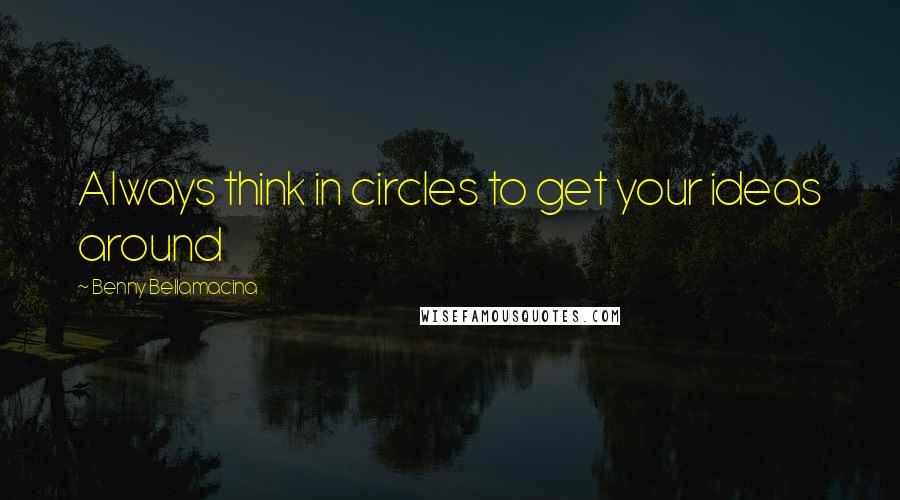 Benny Bellamacina Quotes: Always think in circles to get your ideas around