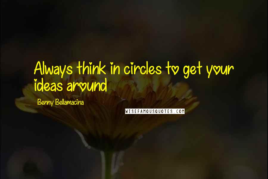 Benny Bellamacina Quotes: Always think in circles to get your ideas around