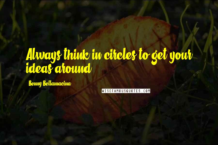 Benny Bellamacina Quotes: Always think in circles to get your ideas around