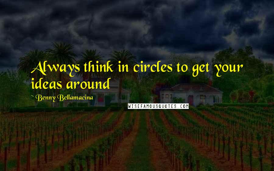 Benny Bellamacina Quotes: Always think in circles to get your ideas around