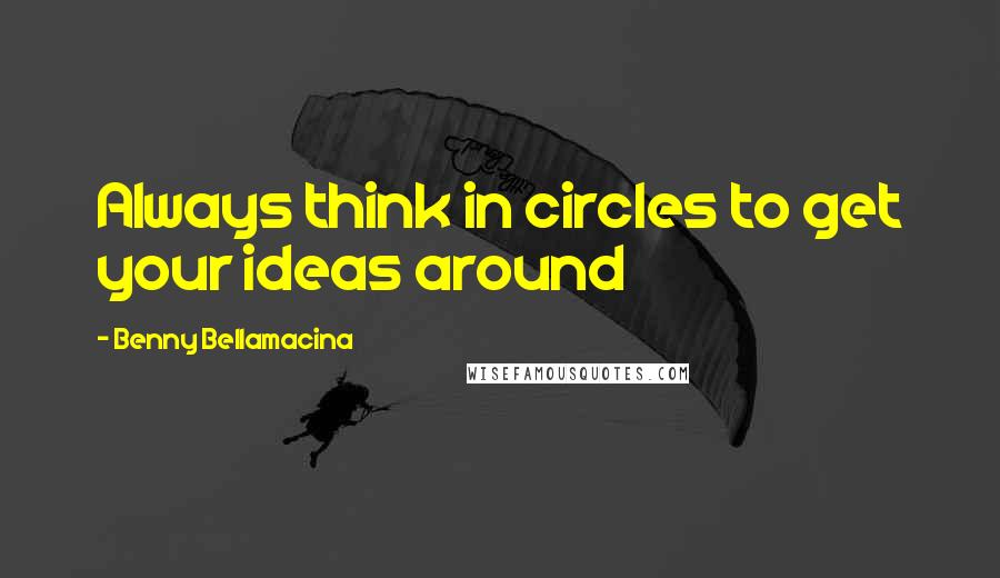 Benny Bellamacina Quotes: Always think in circles to get your ideas around