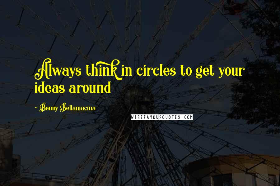 Benny Bellamacina Quotes: Always think in circles to get your ideas around