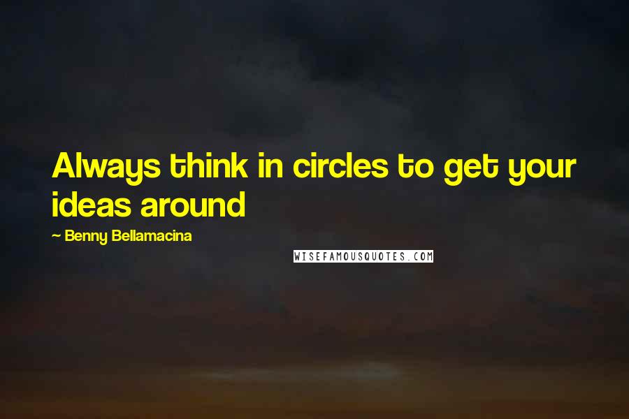 Benny Bellamacina Quotes: Always think in circles to get your ideas around