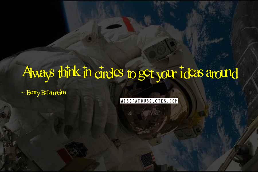 Benny Bellamacina Quotes: Always think in circles to get your ideas around