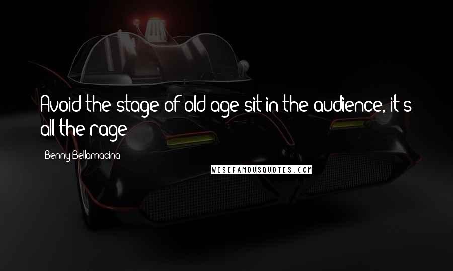 Benny Bellamacina Quotes: Avoid the stage of old age sit in the audience, it's all the rage