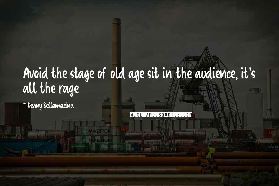 Benny Bellamacina Quotes: Avoid the stage of old age sit in the audience, it's all the rage