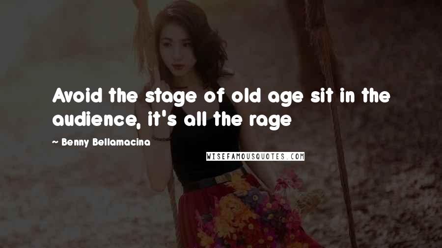 Benny Bellamacina Quotes: Avoid the stage of old age sit in the audience, it's all the rage