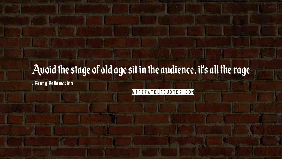Benny Bellamacina Quotes: Avoid the stage of old age sit in the audience, it's all the rage