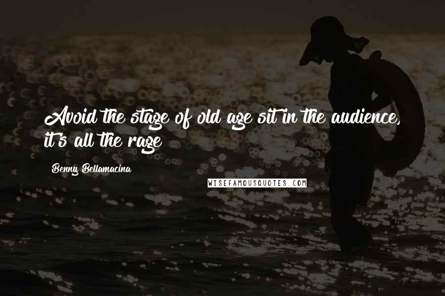 Benny Bellamacina Quotes: Avoid the stage of old age sit in the audience, it's all the rage