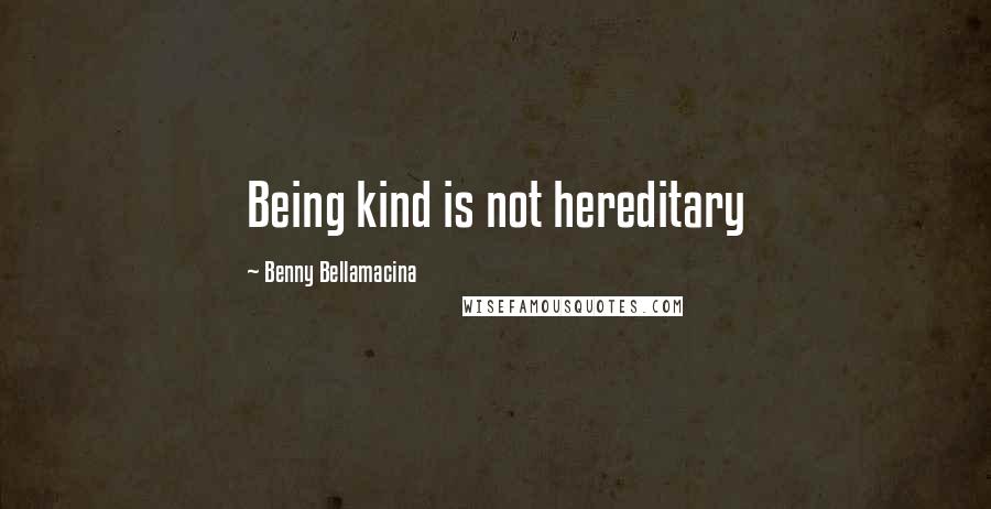 Benny Bellamacina Quotes: Being kind is not hereditary