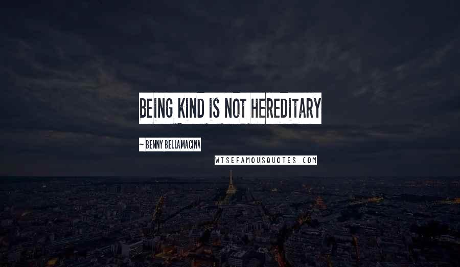 Benny Bellamacina Quotes: Being kind is not hereditary