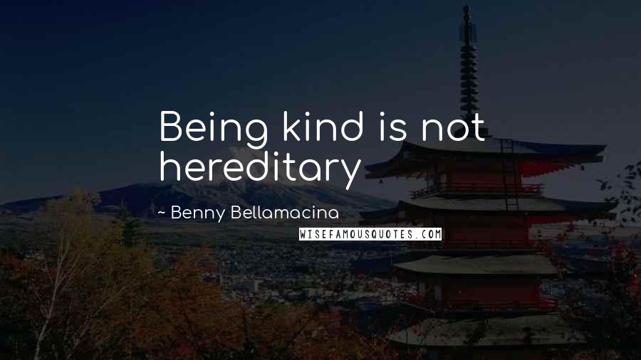 Benny Bellamacina Quotes: Being kind is not hereditary