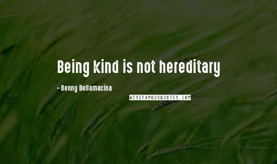 Benny Bellamacina Quotes: Being kind is not hereditary