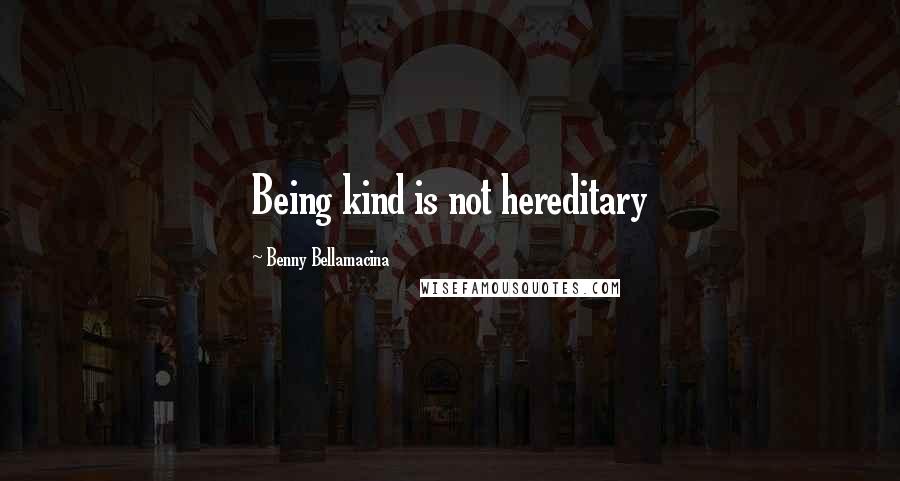 Benny Bellamacina Quotes: Being kind is not hereditary