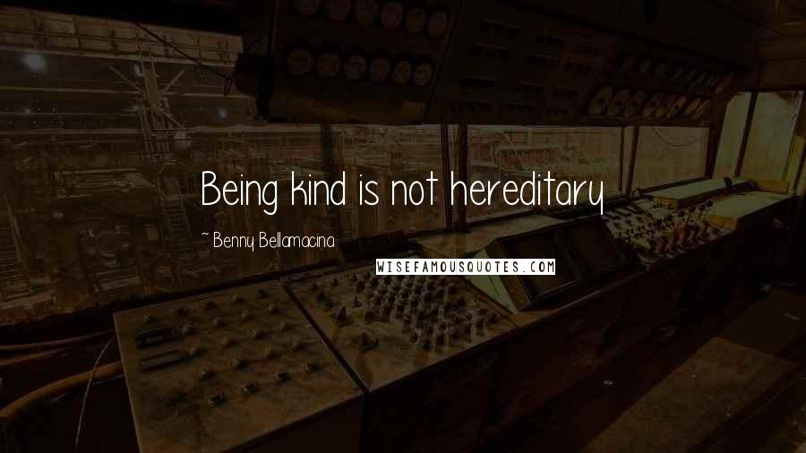 Benny Bellamacina Quotes: Being kind is not hereditary