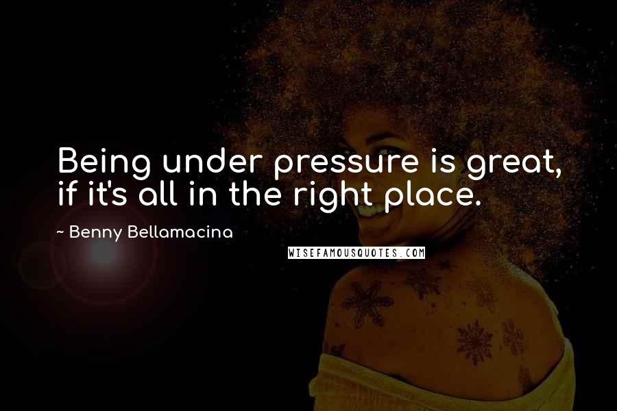 Benny Bellamacina Quotes: Being under pressure is great, if it's all in the right place.