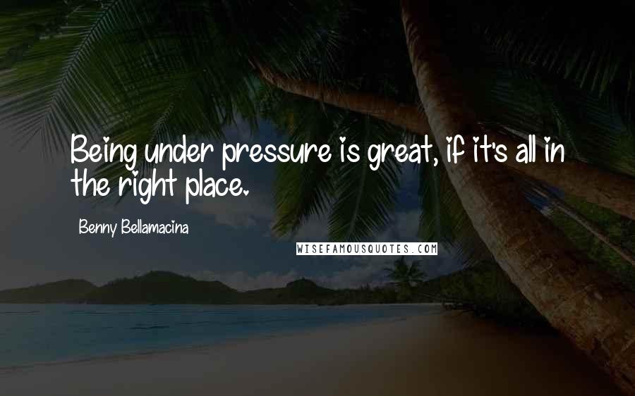 Benny Bellamacina Quotes: Being under pressure is great, if it's all in the right place.