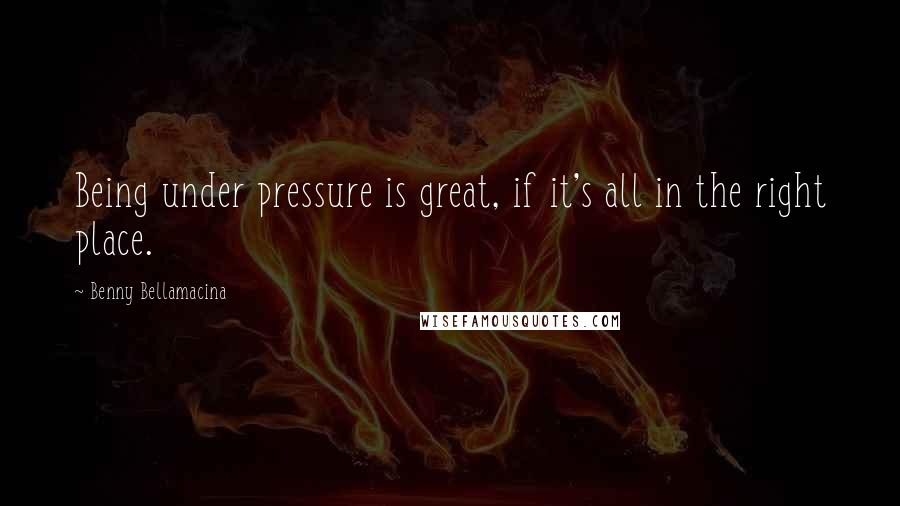 Benny Bellamacina Quotes: Being under pressure is great, if it's all in the right place.