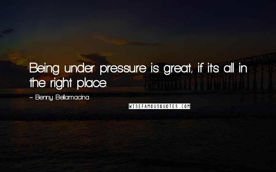 Benny Bellamacina Quotes: Being under pressure is great, if it's all in the right place.