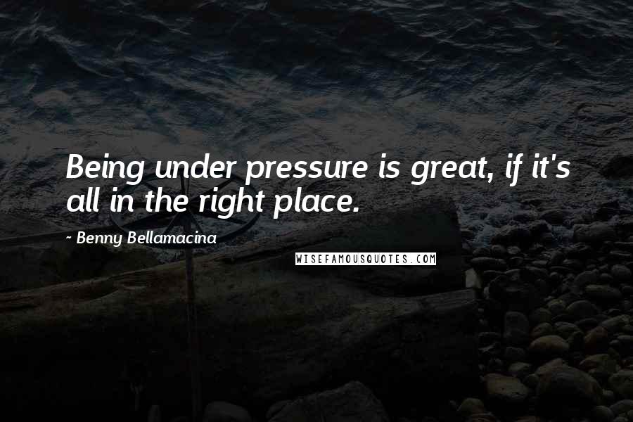 Benny Bellamacina Quotes: Being under pressure is great, if it's all in the right place.