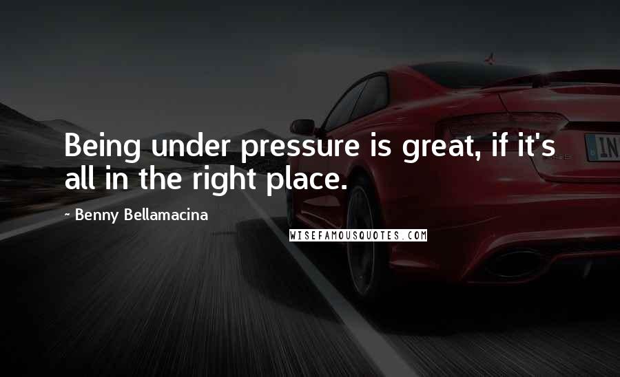 Benny Bellamacina Quotes: Being under pressure is great, if it's all in the right place.