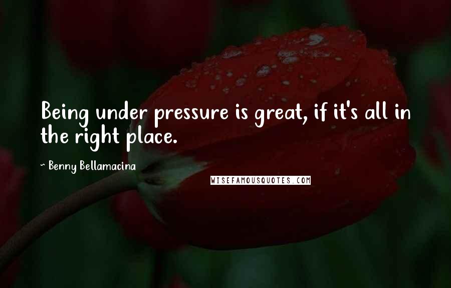 Benny Bellamacina Quotes: Being under pressure is great, if it's all in the right place.