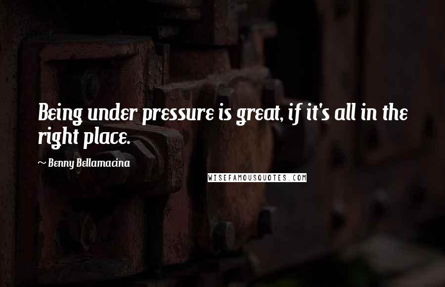 Benny Bellamacina Quotes: Being under pressure is great, if it's all in the right place.