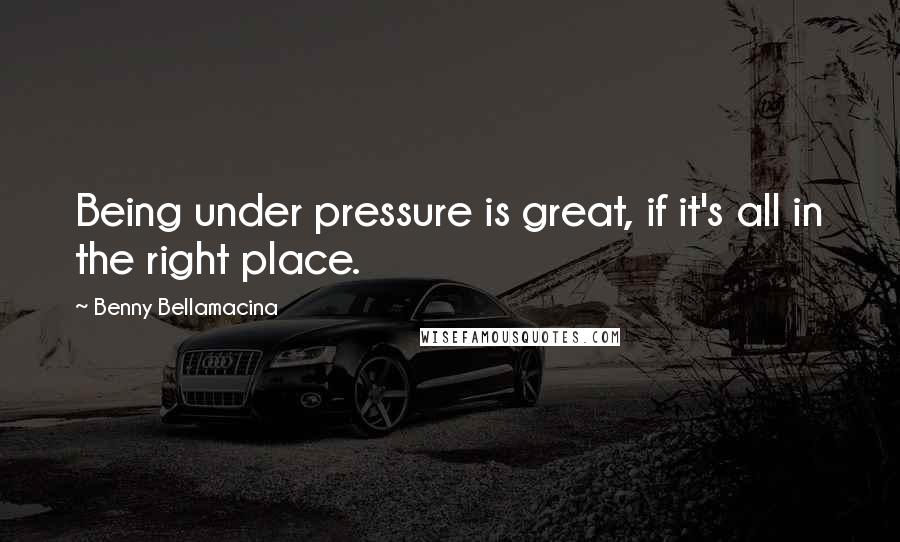 Benny Bellamacina Quotes: Being under pressure is great, if it's all in the right place.