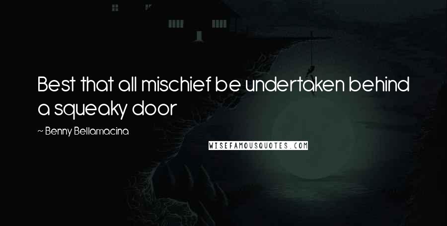 Benny Bellamacina Quotes: Best that all mischief be undertaken behind a squeaky door