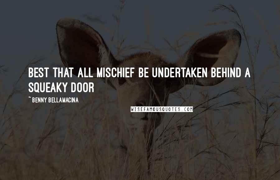 Benny Bellamacina Quotes: Best that all mischief be undertaken behind a squeaky door