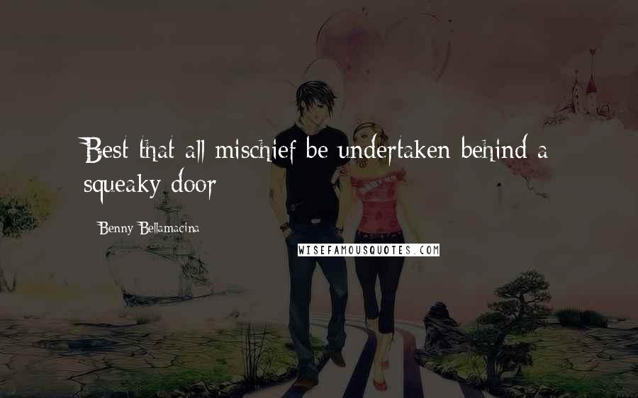 Benny Bellamacina Quotes: Best that all mischief be undertaken behind a squeaky door