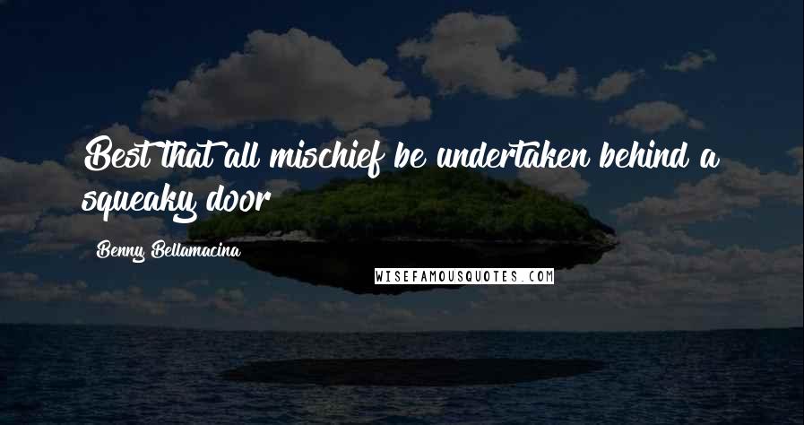 Benny Bellamacina Quotes: Best that all mischief be undertaken behind a squeaky door