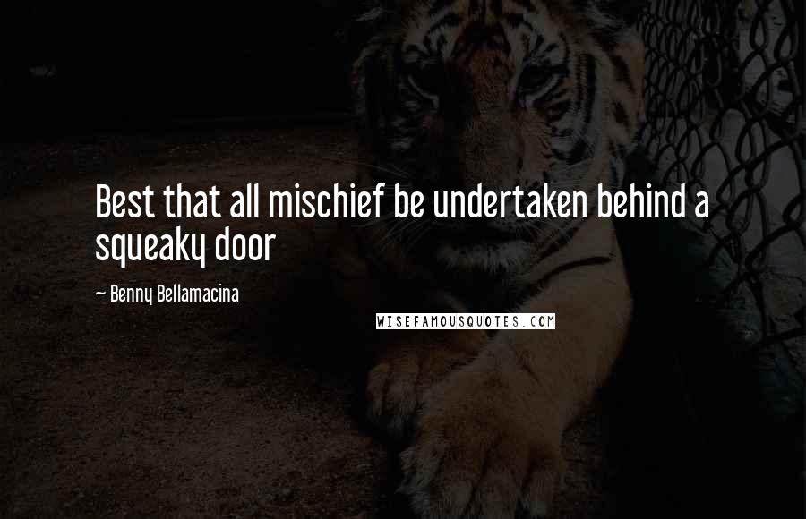 Benny Bellamacina Quotes: Best that all mischief be undertaken behind a squeaky door