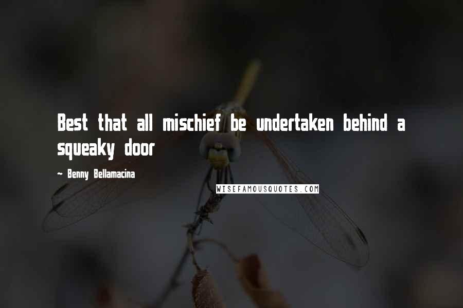 Benny Bellamacina Quotes: Best that all mischief be undertaken behind a squeaky door