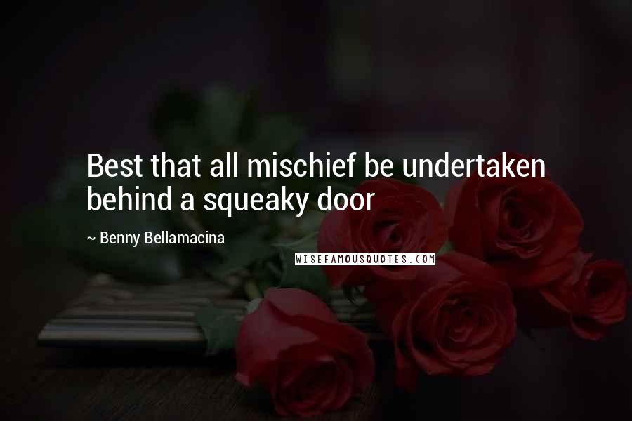 Benny Bellamacina Quotes: Best that all mischief be undertaken behind a squeaky door