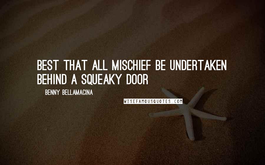 Benny Bellamacina Quotes: Best that all mischief be undertaken behind a squeaky door