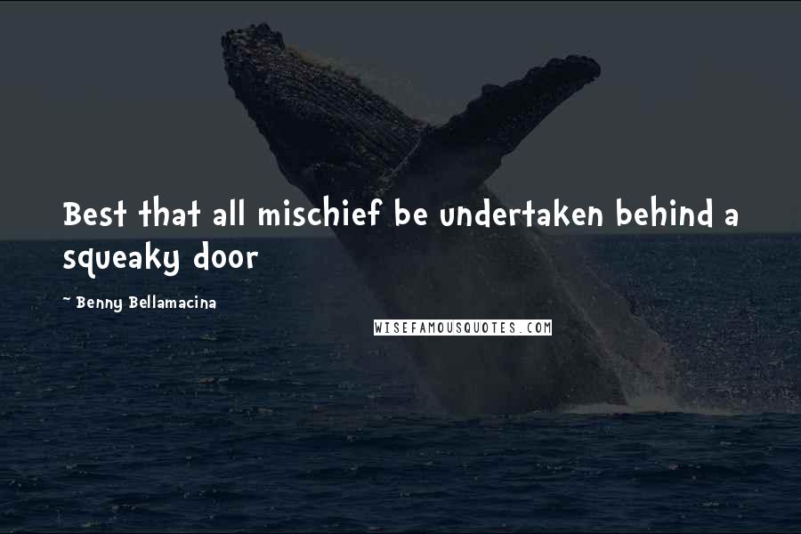 Benny Bellamacina Quotes: Best that all mischief be undertaken behind a squeaky door