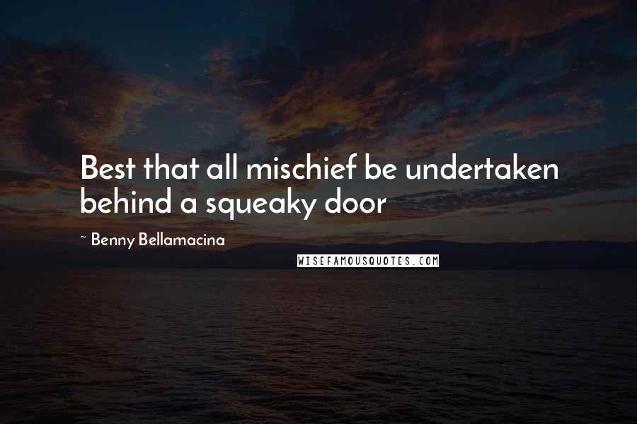 Benny Bellamacina Quotes: Best that all mischief be undertaken behind a squeaky door