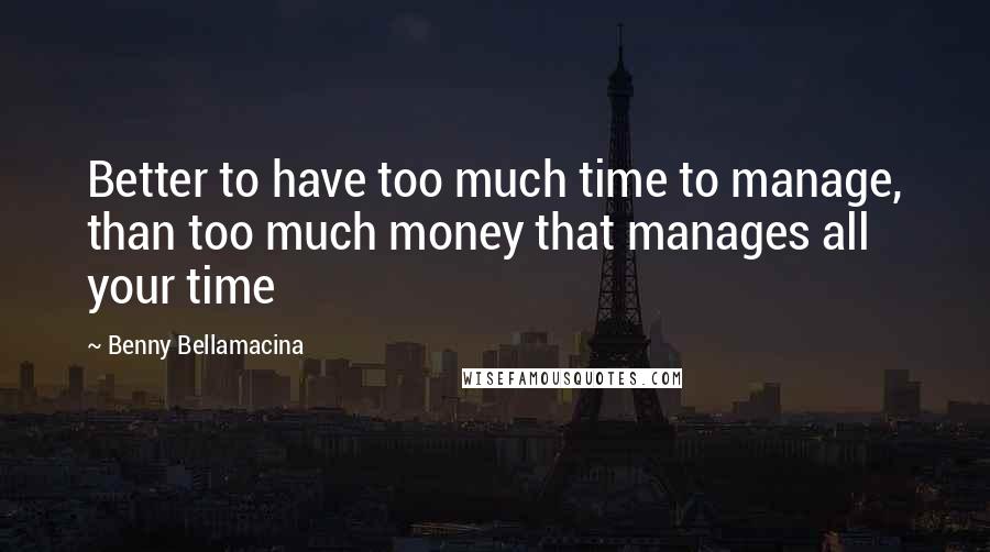 Benny Bellamacina Quotes: Better to have too much time to manage, than too much money that manages all your time